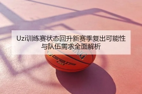 Uzi训练赛状态回升新赛季复出可能性与队伍需求全面解析