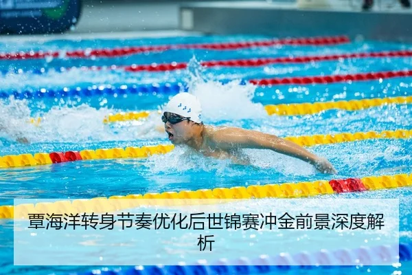 覃海洋转身节奏优化后世锦赛冲金前景深度解析