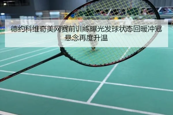 德约科维奇美网赛前训练曝光发球状态回暖冲冠悬念再度升温