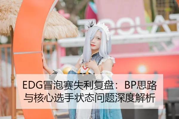 EDG冒泡赛失利复盘：BP思路与核心选手状态问题深度解析