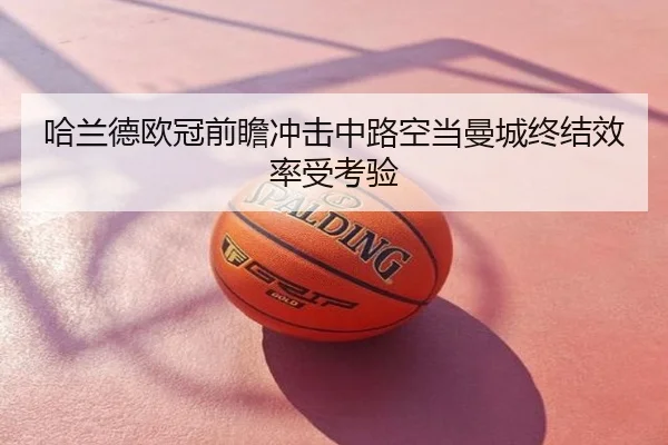 哈兰德欧冠前瞻冲击中路空当曼城终结效率受考验